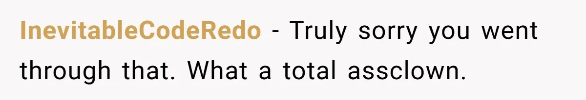 InevitableCodeRedo − Truly sorry you went through that. What a total assclown.