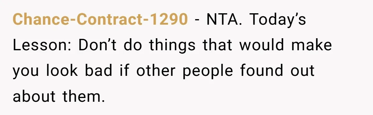 Chance-Contract-1290 − NTA. Today’s Lesson: Don’t do things that would make you look bad if other people found out about them.