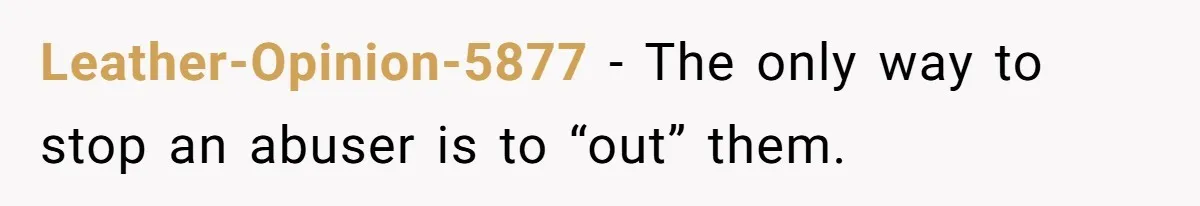 Leather-Opinion-5877 − The only way to stop an abuser is to “out” them.