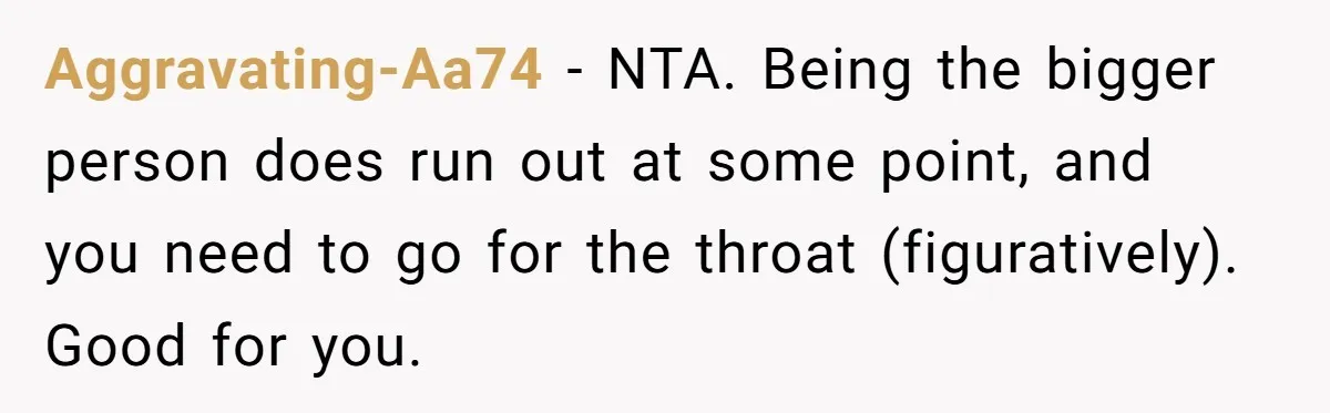 Aggravating-Aa74 − NTA. Being the bigger person does run out at some point, and you need to go for the throat (figuratively). Good for you.