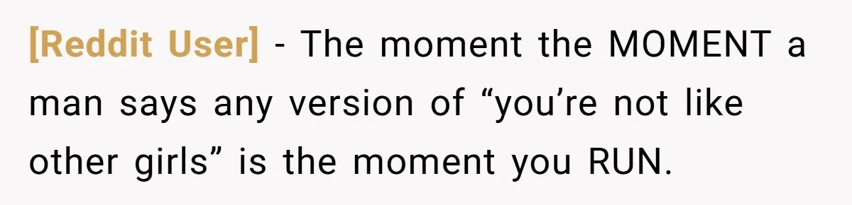 [Reddit User] − The moment the MOMENT a man says any version of “you’re not like other girls” is the moment you RUN.