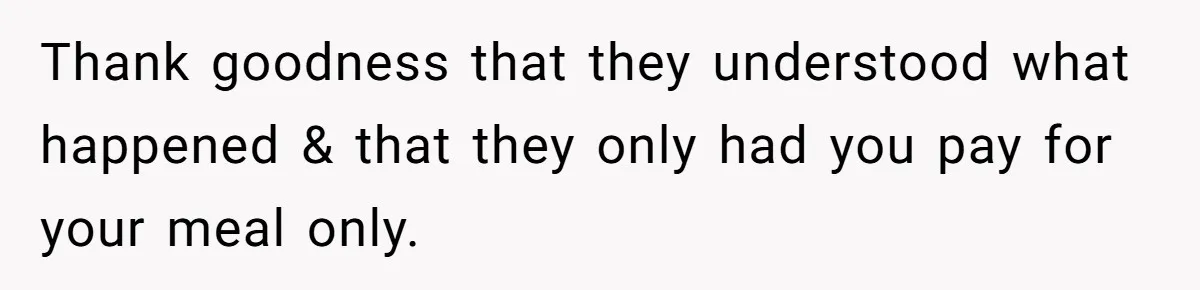 Thank goodness that they understood what happened & that they only had you pay for your meal only.