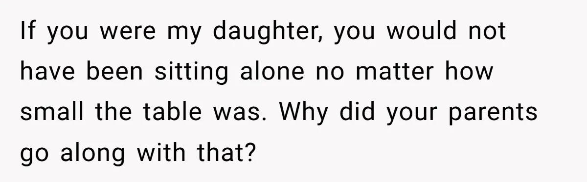 If you were my daughter, you would not have been sitting alone no matter how small the table was. Why did your parents go along with that?
