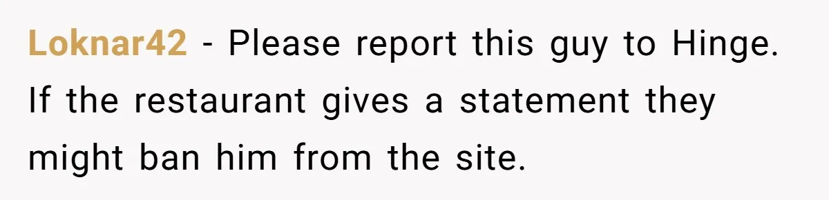 Loknar42 − Please report this guy to Hinge. If the restaurant gives a statement they might ban him from the site.