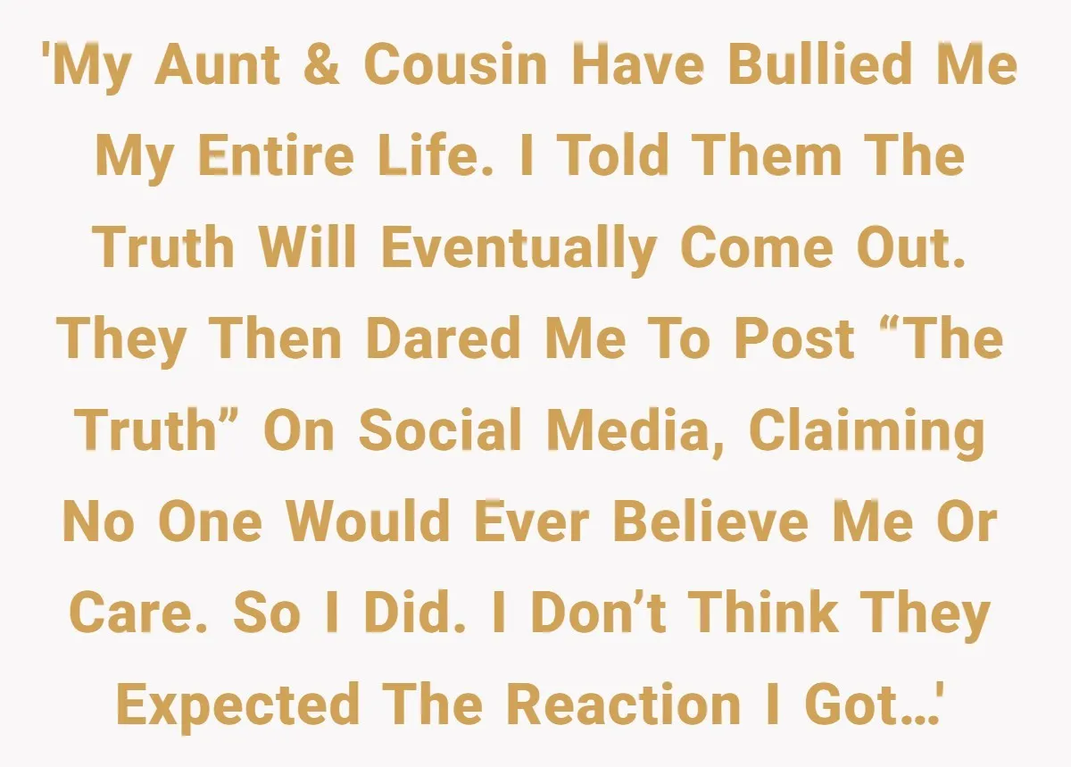 'My aunt & cousin have bullied me my entire life. I told them the truth will eventually come out. They then dared me to post “the truth” on social media,...
