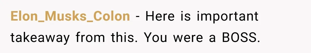 Elon_Musks_Colon − Here is important takeaway from this. You were a BOSS.