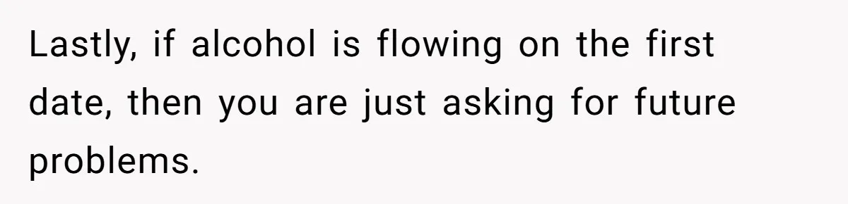 Lastly, if alcohol is flowing on the first date, then you are just asking for future problems.