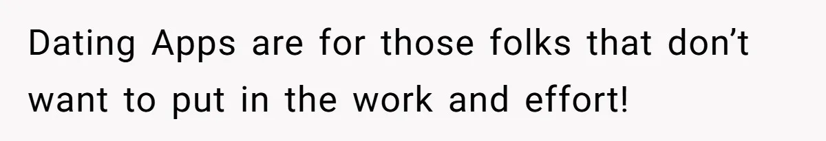 Dating Apps are for those folks that don’t want to put in the work and effort!