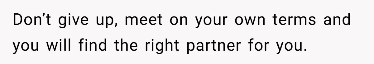 Don’t give up, meet on your own terms and you will find the right partner for you.