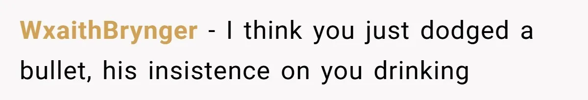 WxaithBrynger − I think you just dodged a bullet, his insistence on you drinking