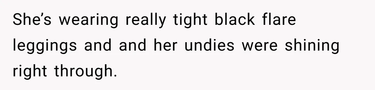 She’s wearing really tight black flare leggings and and her undies were shining right through.
