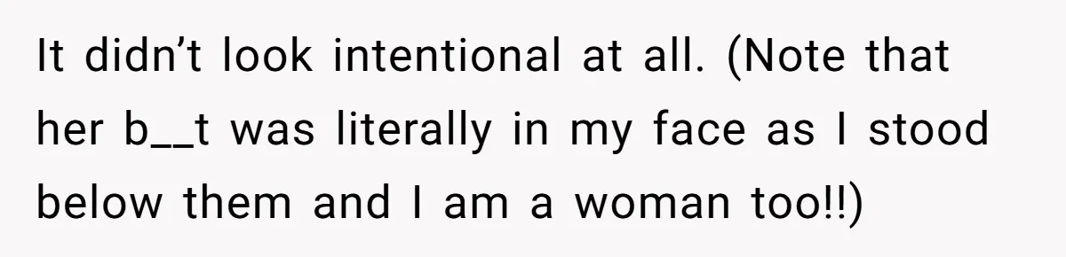 It didn’t look intentional at all. (Note that her b__t was literally in my face as I stood below them and I am a woman too!!)