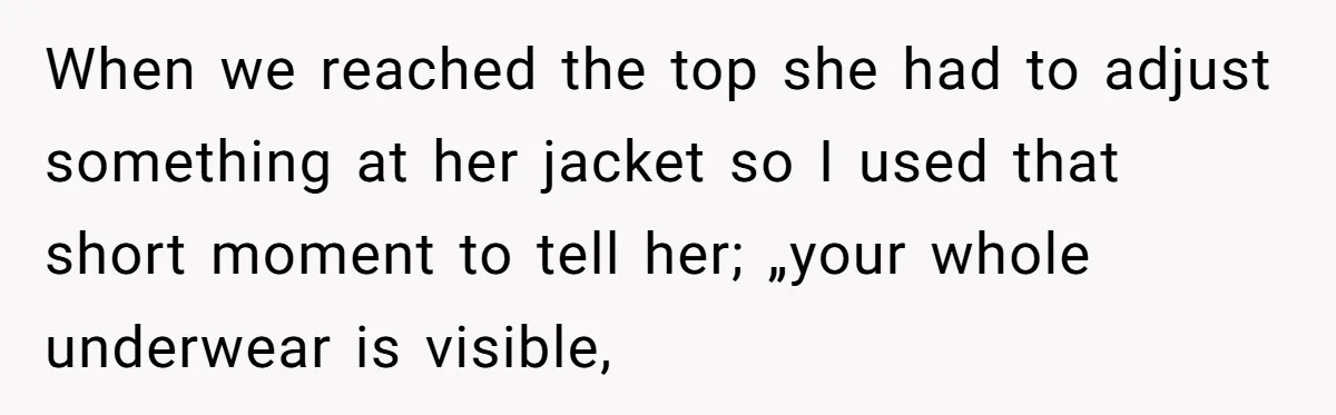 When we reached the top she had to adjust something at her jacket so I used that short moment to tell her; „your whole underwear is visible,