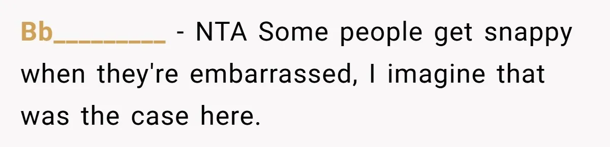 Bb_________ − NTA Some people get snappy when they're embarrassed, I imagine that was the case here.