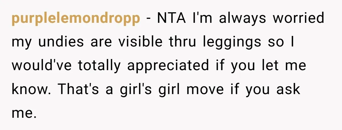 purplelemondropp − NTA I'm always worried my undies are visible thru leggings so I would've totally appreciated if you let me know. That's a girl's girl move if you ask...