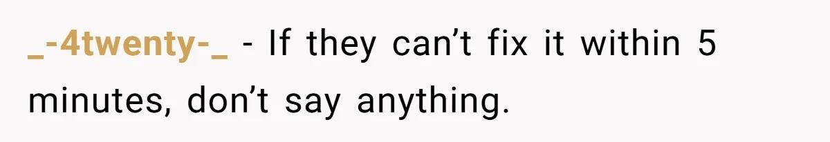 _-4twenty-_ − If they can’t fix it within 5 minutes, don’t say anything.