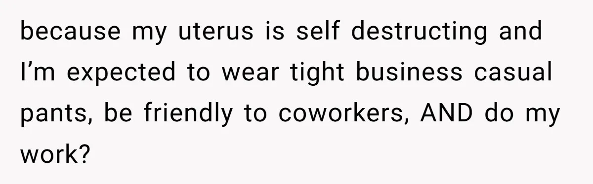 because my uterus is self destructing and I’m expected to wear tight business casual pants, be friendly to coworkers, AND do my work?