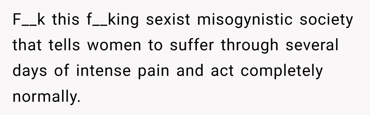 F__k this f__king sexist misogynistic society that tells women to suffer through several days of intense pain and act completely normally.