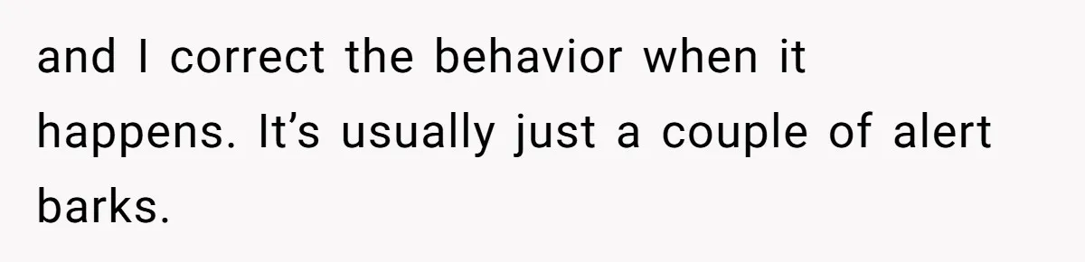 and I correct the behavior when it happens. It’s usually just a couple of alert barks.