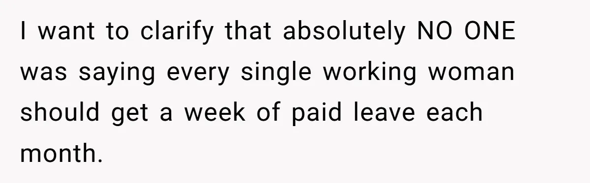 I want to clarify that absolutely NO ONE was saying every single working woman should get a week of paid leave each month.