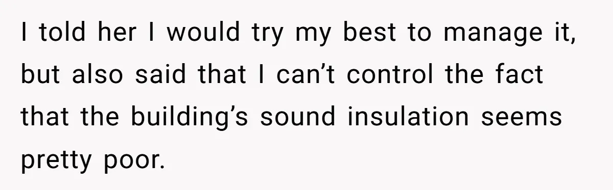 I told her I would try my best to manage it, but also said that I can’t control the fact that the building’s sound insulation seems pretty poor.