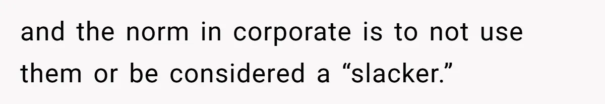 and the norm in corporate is to not use them or be considered a “slacker.”