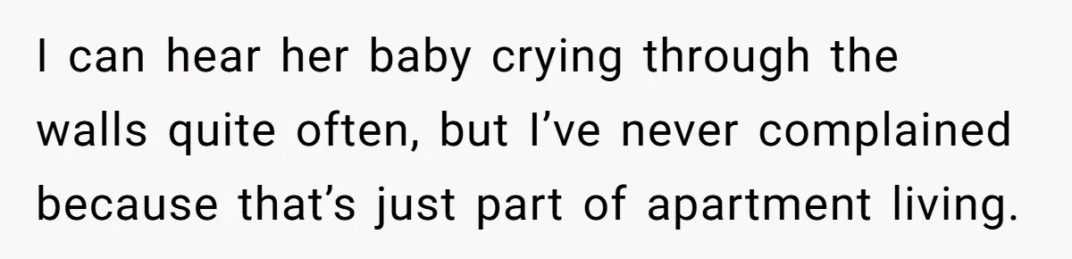I can hear her baby crying through the walls quite often, but I’ve never complained because that’s just part of apartment living.