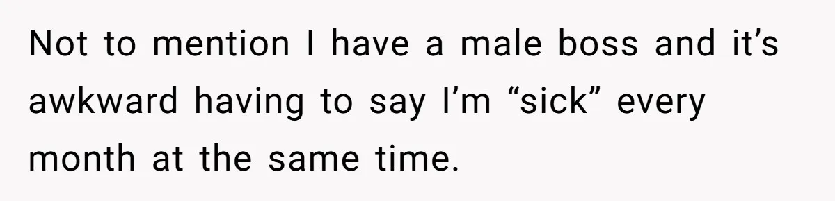 Not to mention I have a male boss and it’s awkward having to say I’m “sick” every month at the same time.