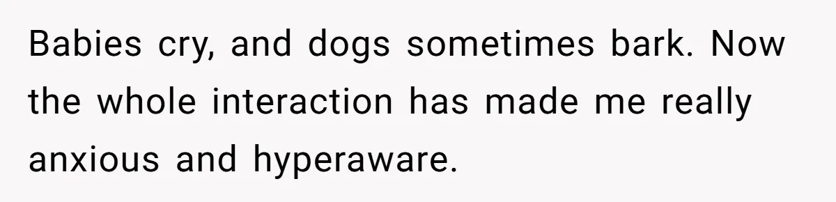 Babies cry, and dogs sometimes bark. Now the whole interaction has made me really anxious and hyperaware.