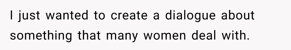 I just wanted to create a dialogue about something that many women deal with.