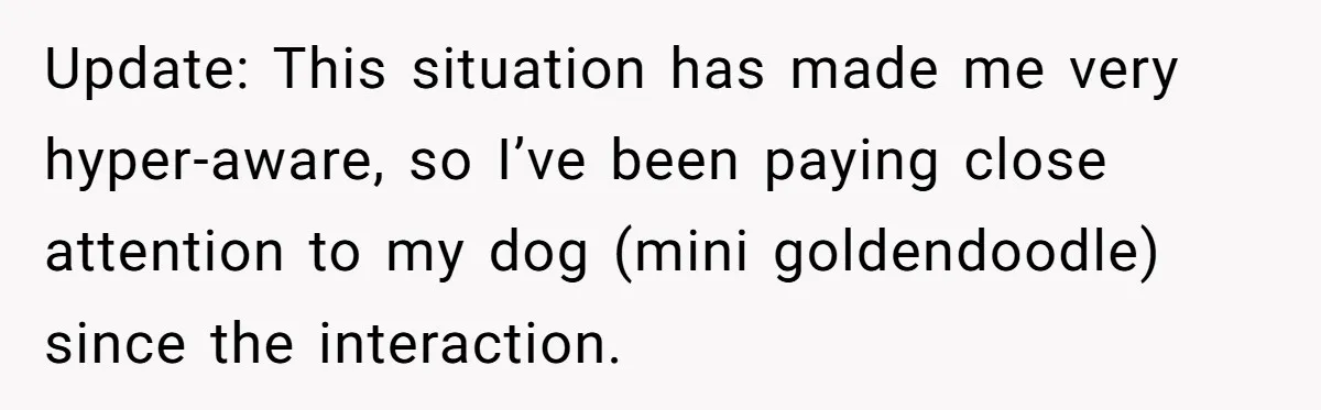 Update: This situation has made me very hyper-aware, so I’ve been paying close attention to my dog (mini goldendoodle) since the interaction.