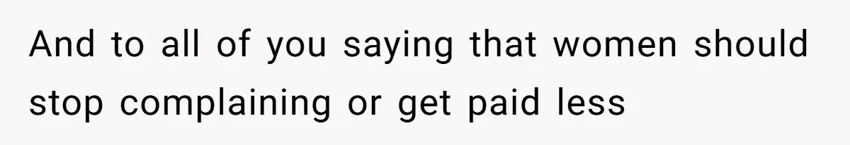 And to all of you saying that women should stop complaining or get paid less