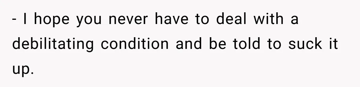 - I hope you never have to deal with a debilitating condition and be told to suck it up.
