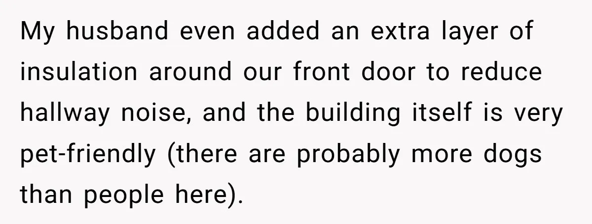 My husband even added an extra layer of insulation around our front door to reduce hallway noise, and the building itself is very pet-friendly (there are probably more dogs than...