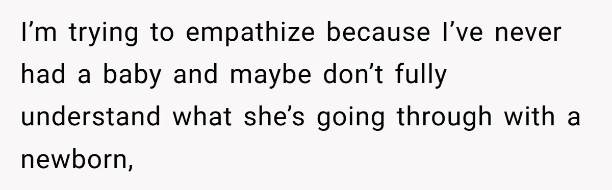 I’m trying to empathize because I’ve never had a baby and maybe don’t fully understand what she’s going through with a newborn,