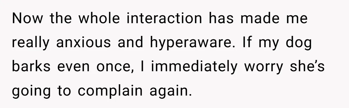 Now the whole interaction has made me really anxious and hyperaware. If my dog barks even once, I immediately worry she’s going to complain again.