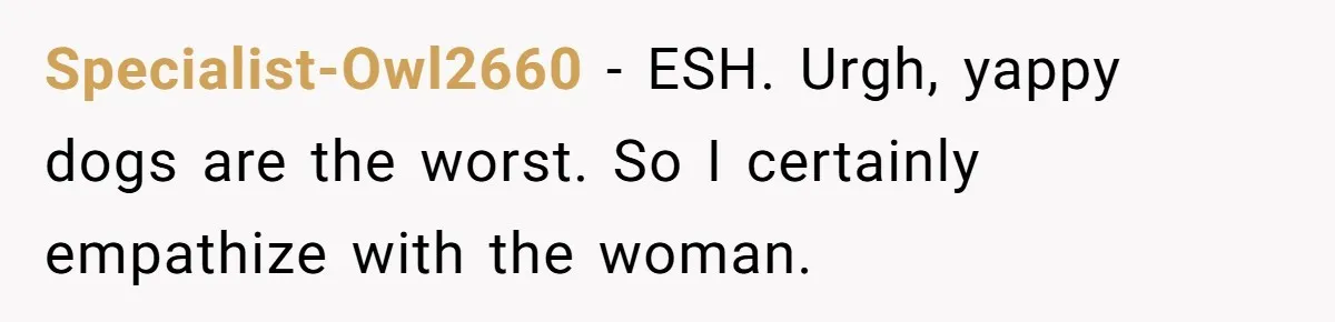 Specialist-Owl2660 − ESH. Urgh, yappy dogs are the worst. So I certainly empathize with the woman.