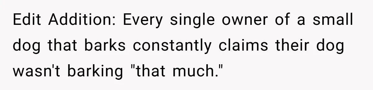 Edit Addition: Every single owner of a small dog that barks constantly claims their dog wasn't barking "that much."