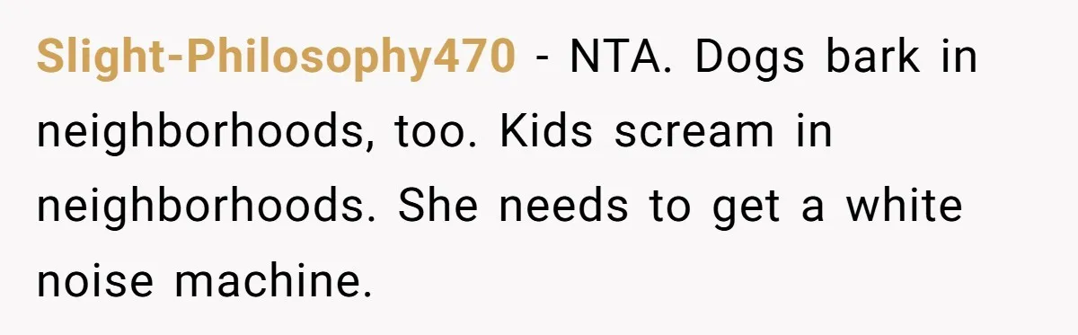 Slight-Philosophy470 − NTA. Dogs bark in neighborhoods, too. Kids scream in neighborhoods. She needs to get a white noise machine.