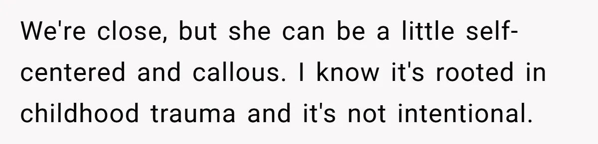 Woman Refuses Desperate Single Mom Move In Request With Newborn Baby We're close, but she can be a little self-centered and callous. I know it's rooted in childhood trauma and it's not intentional.