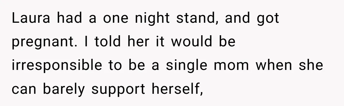 Woman Refuses Desperate Single Mom Move In Request With Newborn Baby Laura had a one night stand, and got pregnant. I told her it would be irresponsible to be a single mom when she can barely support herself,
