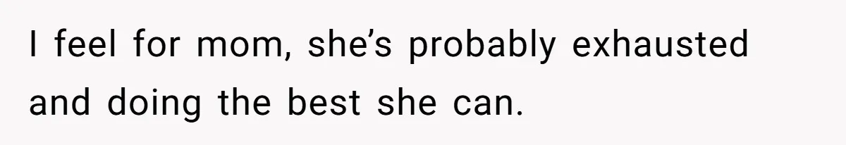 I feel for mom, she’s probably exhausted and doing the best she can.