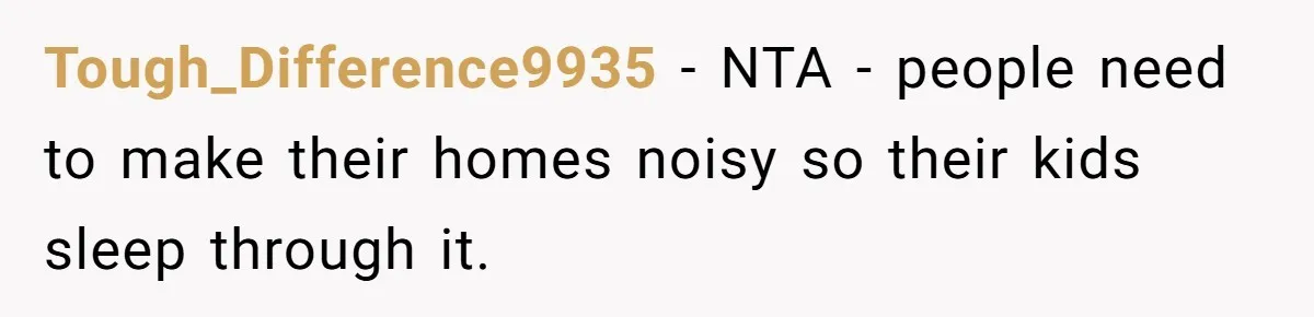 Tough_Difference9935 − NTA - people need to make their homes noisy so their kids sleep through it.