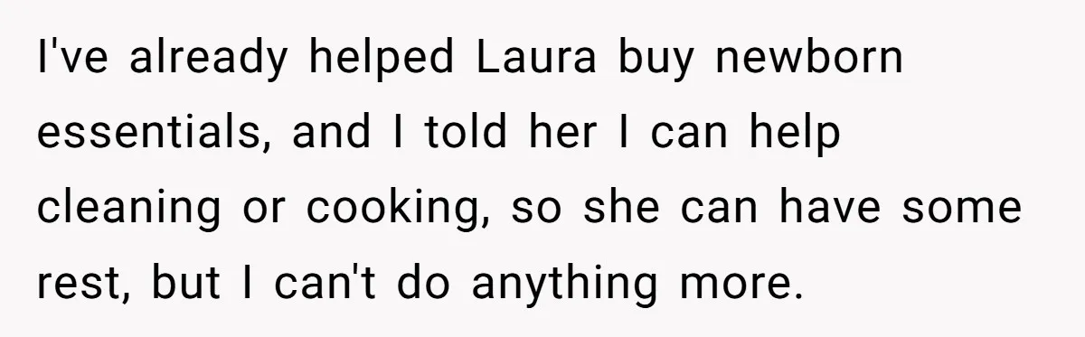 Woman Refuses Desperate Single Mom Move In Request With Newborn Baby I've already helped Laura buy newborn essentials, and I told her I can help cleaning or cooking, so she can have some rest, but I can't do anything more.