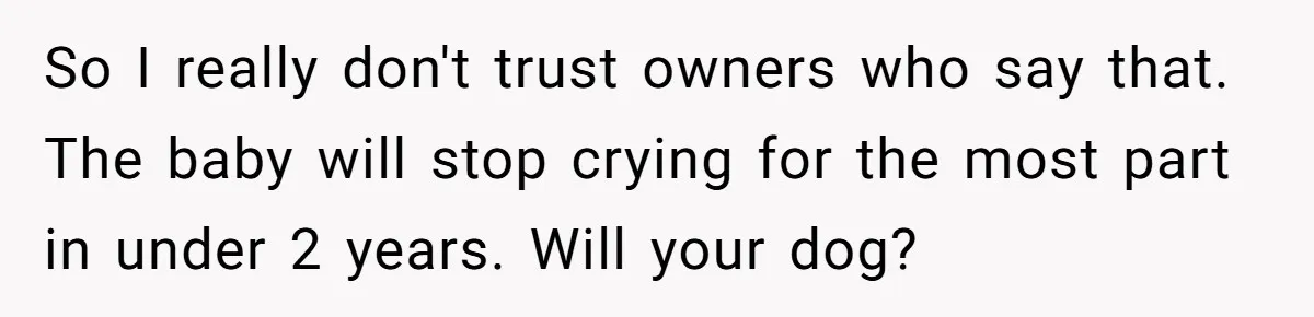 So I really don't trust owners who say that. The baby will stop crying for the most part in under 2 years. Will your dog?