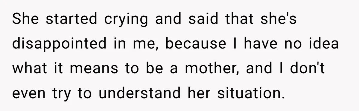 Woman Refuses Desperate Single Mom Move In Request With Newborn Baby She started crying and said that she's disappointed in me, because I have no idea what it means to be a mother, and I don't even try to understand her...