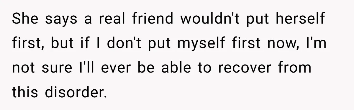 Woman Refuses Desperate Single Mom Move In Request With Newborn Baby She says a real friend wouldn't put herself first, but if I don't put myself first now, I'm not sure I'll ever be able to recover from this disorder.