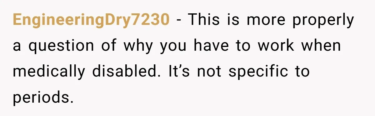 EngineeringDry7230 − This is more properly a question of why you have to work when medically disabled. It’s not specific to periods.