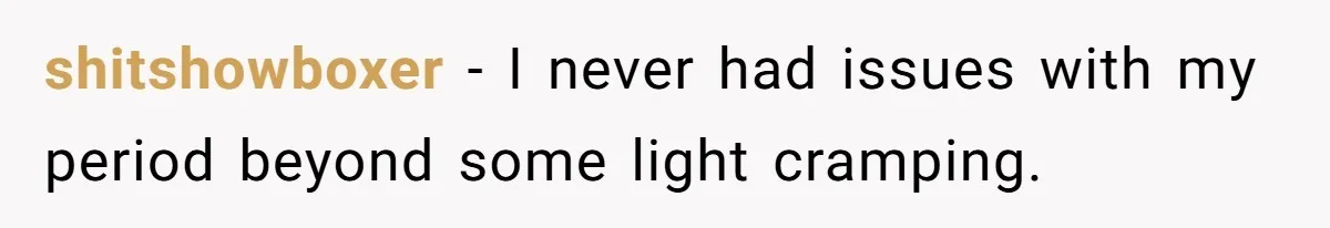 shitshowboxer − I never had issues with my period beyond some light cramping.
