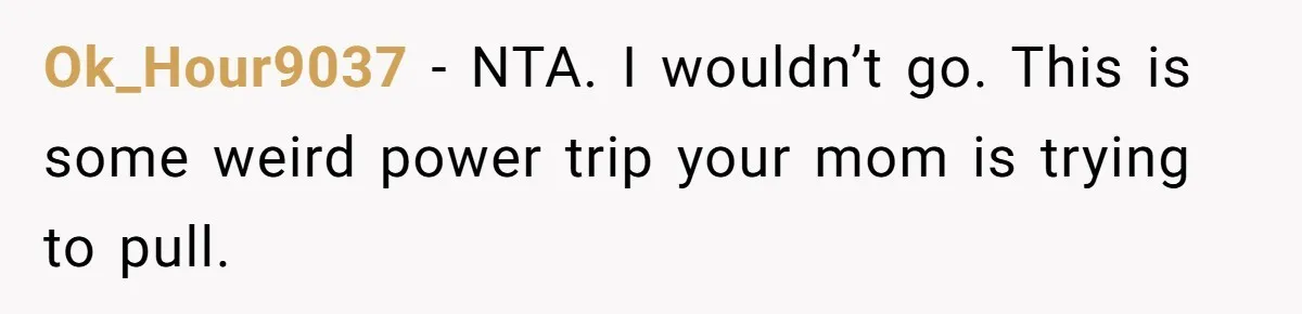 Ok_Hour9037 − NTA. I wouldn’t go. This is some weird power trip your mom is trying to pull.